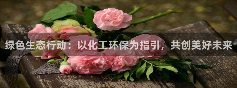 亿万先生合并网址：绿色生态行动：以化工环保为指引，共创美好未来