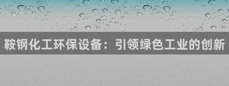 亿万先生客户端官网登录入口：鞍钢化工环保设备：引领绿色工业的创新