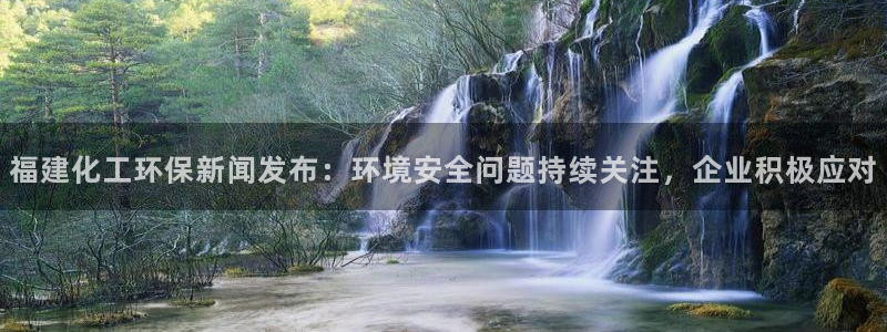 亿万先生007客服：福建化工环保新闻发布：环境安全问题持续关注，企业积极应对