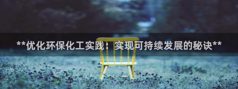 亿万先生下载网址app：**优化环保化工实践：实现可持续发展的秘诀**