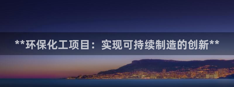 亿万先生手游下载官网：**环保化工项目：实现可持续制造的创新**