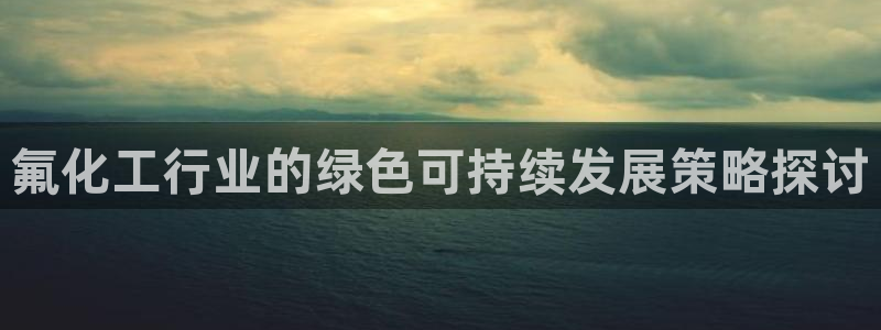 亿万先生网站：氟化工行业的绿色可持续发展策略探讨